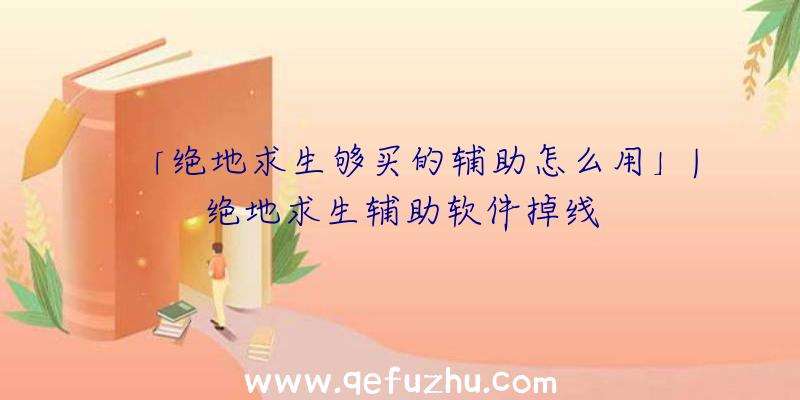 「绝地求生够买的辅助怎么用」|绝地求生辅助软件掉线